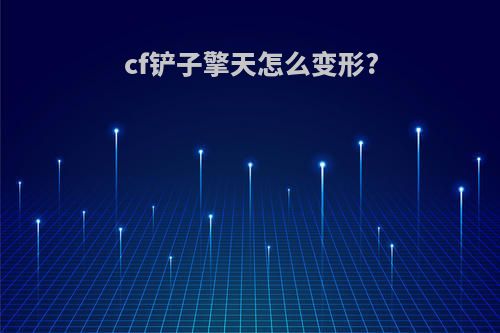 cf铲子擎天怎么变形?