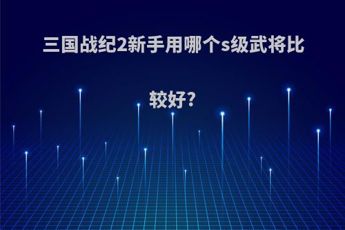 三国战纪2新手用哪个s级武将比较好?