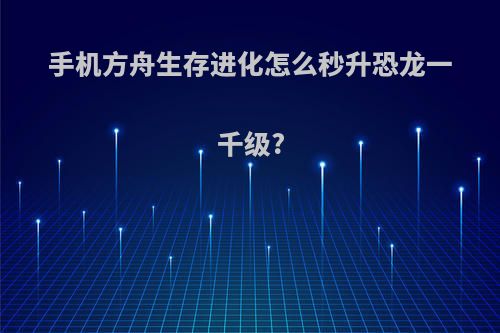 手机方舟生存进化怎么秒升恐龙一千级?