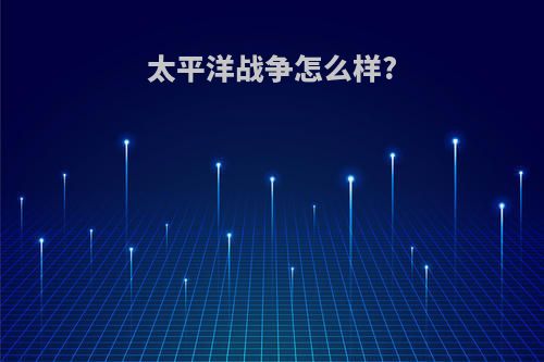 太平洋战争怎么样?