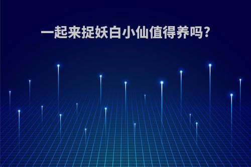 一起来捉妖白小仙值得养吗?