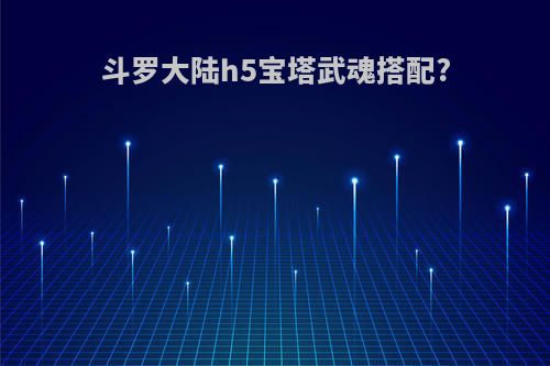 斗罗大陆h5宝塔武魂搭配?