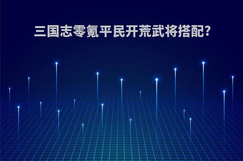 三国志零氪平民开荒武将搭配?