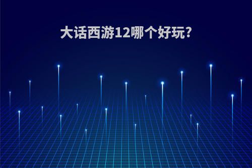 大话西游12哪个好玩?