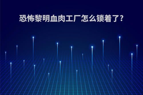恐怖黎明血肉工厂怎么锁着了?