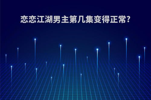 恋恋江湖男主第几集变得正常?