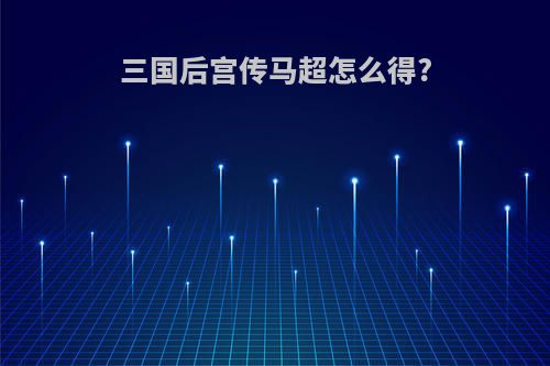 三国后宫传马超怎么得?
