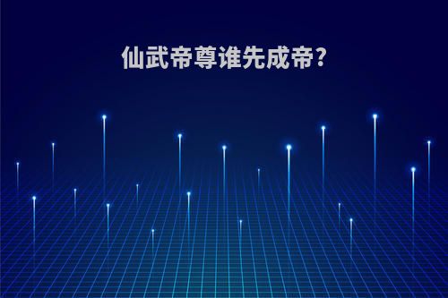 仙武帝尊谁先成帝?