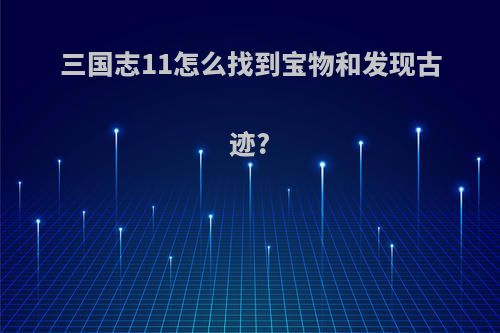 三国志11怎么找到宝物和发现古迹?