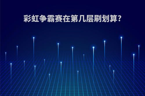 彩虹争霸赛在第几层刷划算?