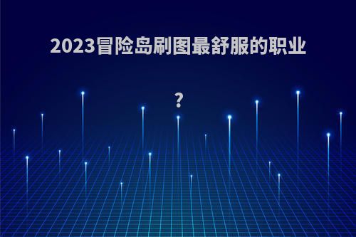2023冒险岛刷图最舒服的职业?