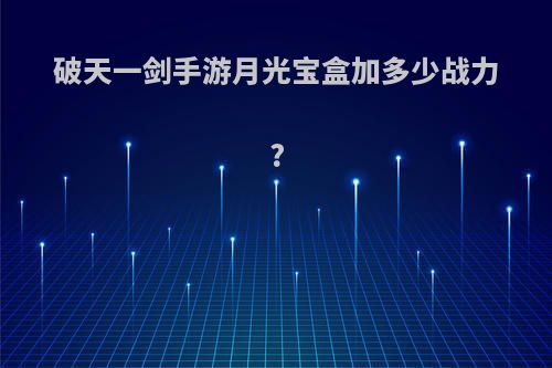 破天一剑手游月光宝盒加多少战力?