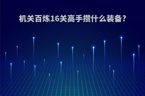 机关百炼16关高手攒什么装备?
