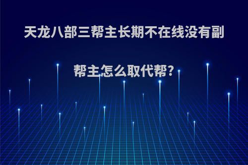 天龙八部三帮主长期不在线没有副帮主怎么取代帮?