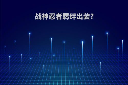 战神忍者羁绊出装?