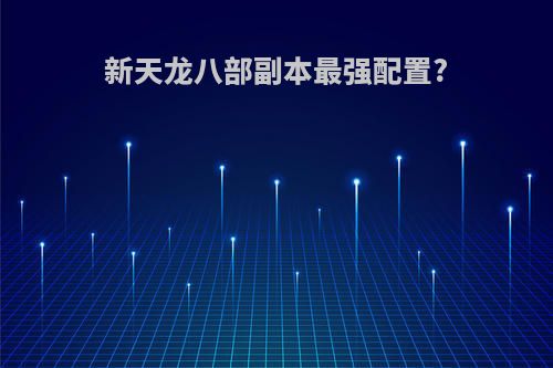 新天龙八部副本最强配置?