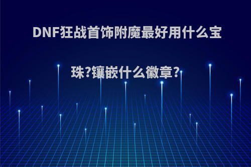 DNF狂战首饰附魔最好用什么宝珠?镶嵌什么徽章?