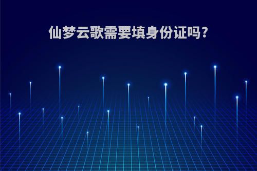 仙梦云歌需要填身份证吗?