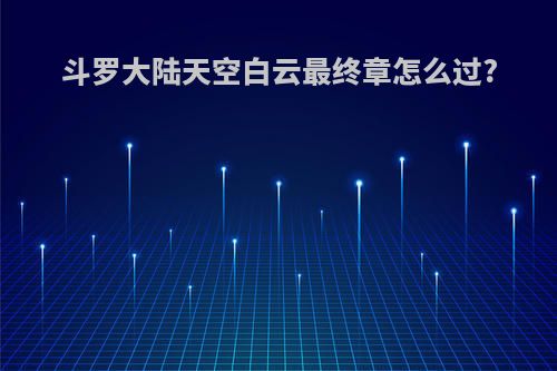 斗罗大陆天空白云最终章怎么过?