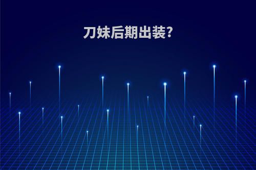 刀妹后期出装?