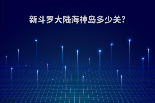 新斗罗大陆海神岛多少关?