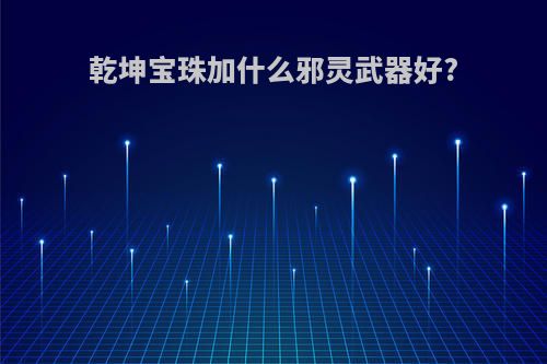 乾坤宝珠加什么邪灵武器好?