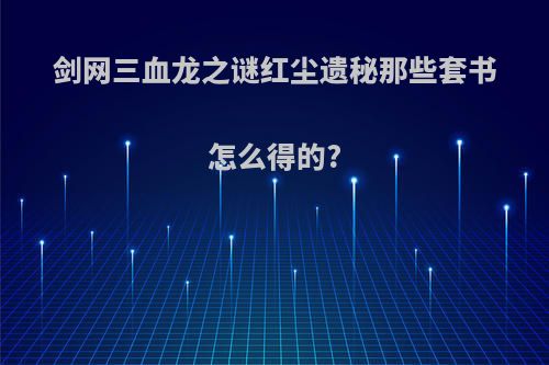 剑网三血龙之谜红尘遗秘那些套书怎么得的?