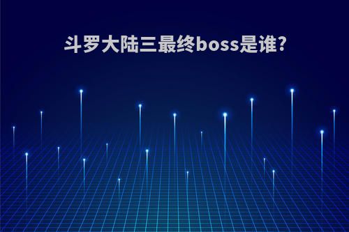 斗罗大陆三最终boss是谁?
