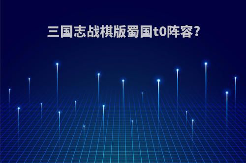 三国志战棋版蜀国t0阵容?