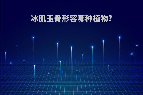 冰肌玉骨形容哪种植物?