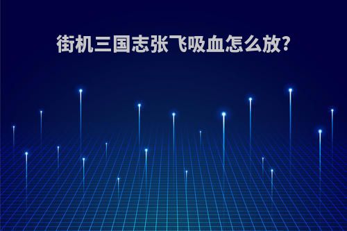 街机三国志张飞吸血怎么放?