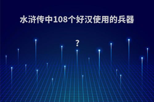 水浒传中108个好汉使用的兵器?