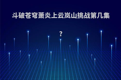 斗破苍穹萧炎上云岚山挑战第几集?