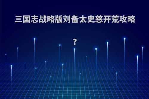 三国志战略版刘备太史慈开荒攻略?