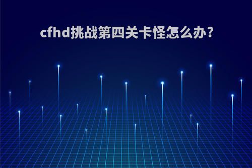 cfhd挑战第四关卡怪怎么办?