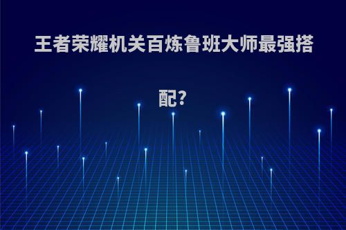王者荣耀机关百炼鲁班大师最强搭配?