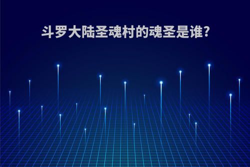 斗罗大陆圣魂村的魂圣是谁?
