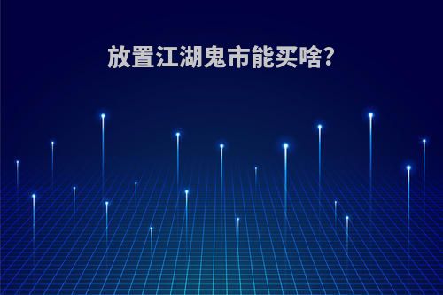 放置江湖鬼市能买啥?