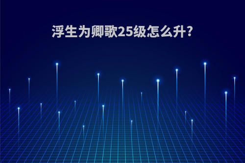 浮生为卿歌25级怎么升?