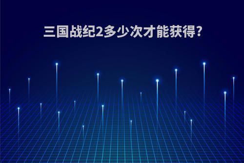 三国战纪2多少次才能获得?