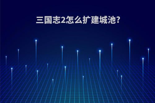 三国志2怎么扩建城池?