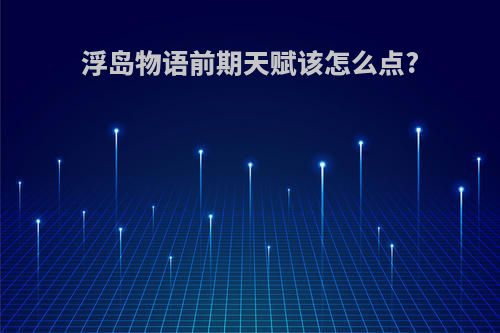 浮岛物语前期天赋该怎么点?