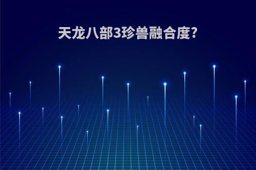 天龙八部3珍兽融合度?