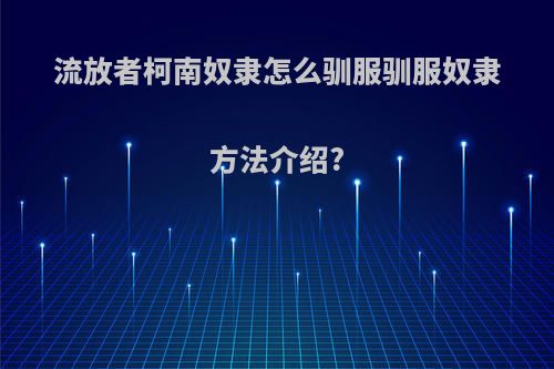 流放者柯南奴隶怎么驯服驯服奴隶方法介绍?